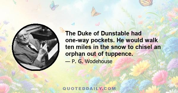 The Duke of Dunstable had one-way pockets. He would walk ten miles in the snow to chisel an orphan out of tuppence.