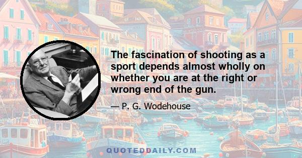 The fascination of shooting as a sport depends almost wholly on whether you are at the right or wrong end of the gun.