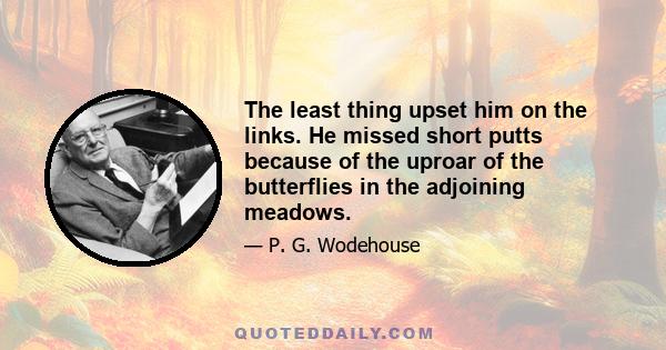 The least thing upset him on the links. He missed short putts because of the uproar of the butterflies in the adjoining meadows.