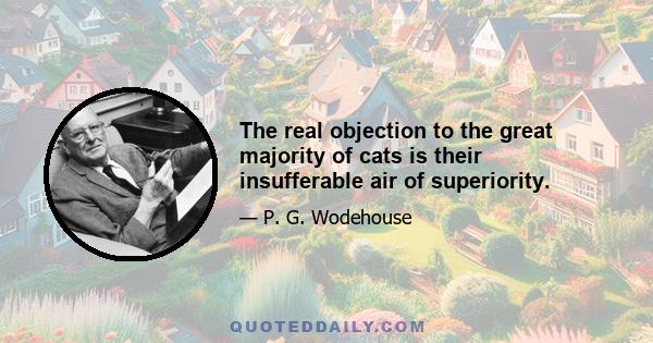 The real objection to the great majority of cats is their insufferable air of superiority.