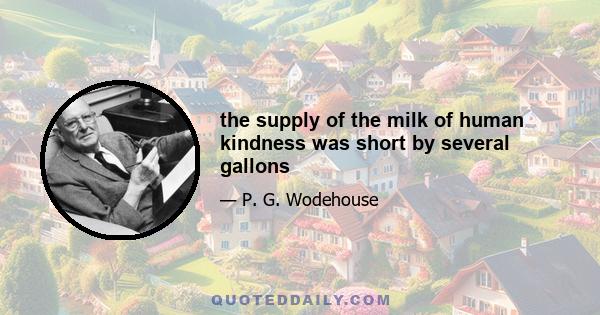 the supply of the milk of human kindness was short by several gallons