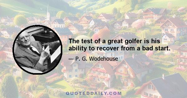 The test of a great golfer is his ability to recover from a bad start.