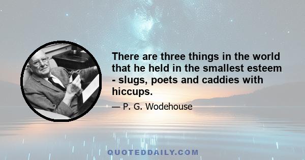 There are three things in the world that he held in the smallest esteem - slugs, poets and caddies with hiccups.