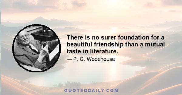 There is no surer foundation for a beautiful friendship than a mutual taste in literature.