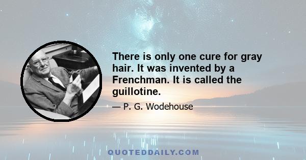 There is only one cure for gray hair. It was invented by a Frenchman. It is called the guillotine.