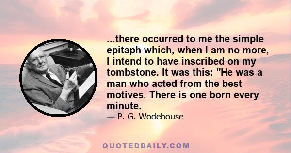 ...there occurred to me the simple epitaph which, when I am no more, I intend to have inscribed on my tombstone. It was this: He was a man who acted from the best motives. There is one born every minute.