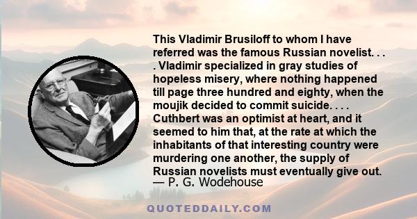 This Vladimir Brusiloff to whom I have referred was the famous Russian novelist. . . . Vladimir specialized in gray studies of hopeless misery, where nothing happened till page three hundred and eighty, when the moujik