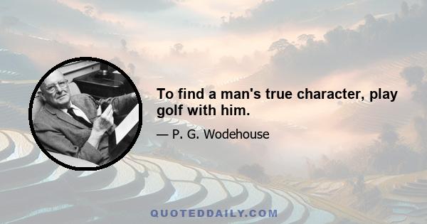 To find a man's true character, play golf with him.