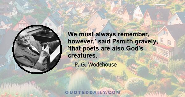 We must always remember, however,' said Psmith gravely, 'that poets are also God's creatures.