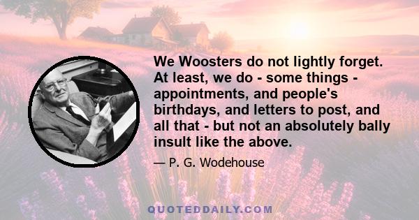 We Woosters do not lightly forget. At least, we do - some things - appointments, and people's birthdays, and letters to post, and all that - but not an absolutely bally insult like the above.