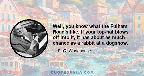 Well, you know what the Fulham Road's like. If your top-hat blows off into it, it has about as much chance as a rabbit at a dogshow.