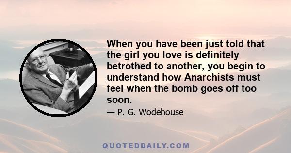 When you have been just told that the girl you love is definitely betrothed to another, you begin to understand how Anarchists must feel when the bomb goes off too soon.