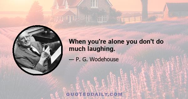 When you're alone you don't do much laughing.