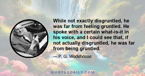 While not exactly disgruntled, he was far from feeling gruntled. He spoke with a certain what-is-it in his voice, and I could see that, if not actually disgruntled, he was far from being gruntled.