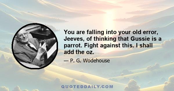 You are falling into your old error, Jeeves, of thinking that Gussie is a parrot. Fight against this. I shall add the oz.