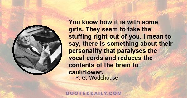 You know how it is with some girls. They seem to take the stuffing right out of you. I mean to say, there is something about their personality that paralyses the vocal cords and reduces the contents of the brain to