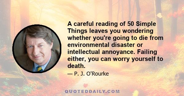 A careful reading of 50 Simple Things leaves you wondering whether you're going to die from environmental disaster or intellectual annoyance. Failing either, you can worry yourself to death.