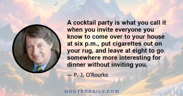 A cocktail party is what you call it when you invite everyone you know to come over to your house at six p.m., put cigarettes out on your rug, and leave at eight to go somewhere more interesting for dinner without