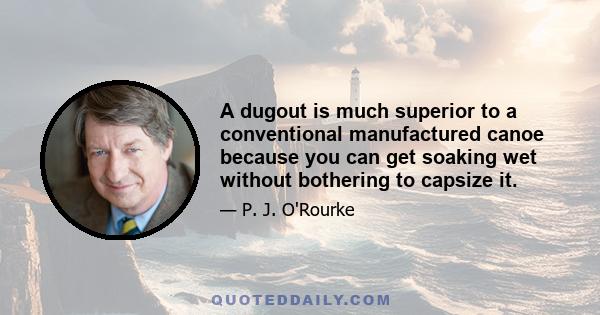 A dugout is much superior to a conventional manufactured canoe because you can get soaking wet without bothering to capsize it.