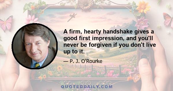 A firm, hearty handshake gives a good first impression, and you'll never be forgiven if you don't live up to it.