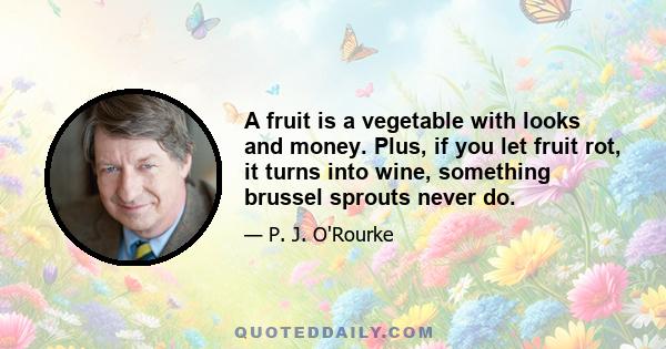 A fruit is a vegetable with looks and money. Plus, if you let fruit rot, it turns into wine, something brussel sprouts never do.