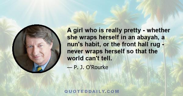 A girl who is really pretty - whether she wraps herself in an abayah, a nun's habit, or the front hall rug - never wraps herself so that the world can't tell.