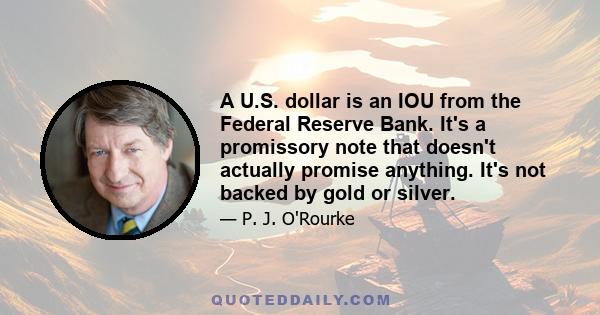 A U.S. dollar is an IOU from the Federal Reserve Bank. It's a promissory note that doesn't actually promise anything. It's not backed by gold or silver.