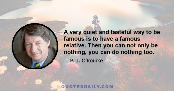 A very quiet and tasteful way to be famous is to have a famous relative. Then you can not only be nothing, you can do nothing too.