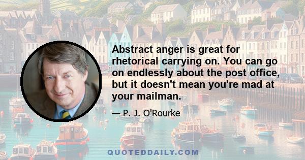 Abstract anger is great for rhetorical carrying on. You can go on endlessly about the post office, but it doesn't mean you're mad at your mailman.