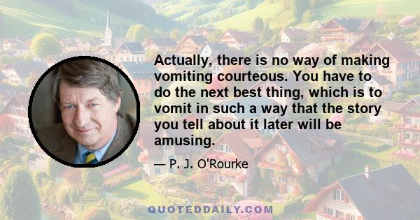 Actually, there is no way of making vomiting courteous. You have to do the next best thing, which is to vomit in such a way that the story you tell about it later will be amusing.