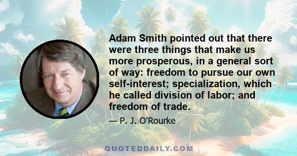 Adam Smith pointed out that there were three things that make us more prosperous, in a general sort of way: freedom to pursue our own self-interest; specialization, which he called division of labor; and freedom of