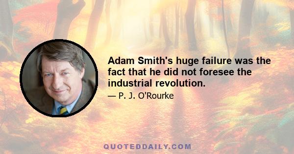 Adam Smith's huge failure was the fact that he did not foresee the industrial revolution.