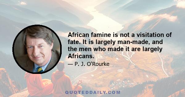 African famine is not a visitation of fate. It is largely man-made, and the men who made it are largely Africans.