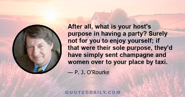 After all, what is your host's purpose in having a party? Surely not for you to enjoy yourself; if that were their sole purpose, they'd have simply sent champagne and women over to your place by taxi.