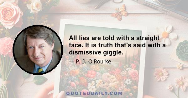 All lies are told with a straight face. It is truth that's said with a dismissive giggle.