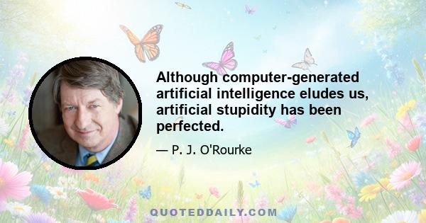 Although computer-generated artificial intelligence eludes us, artificial stupidity has been perfected.