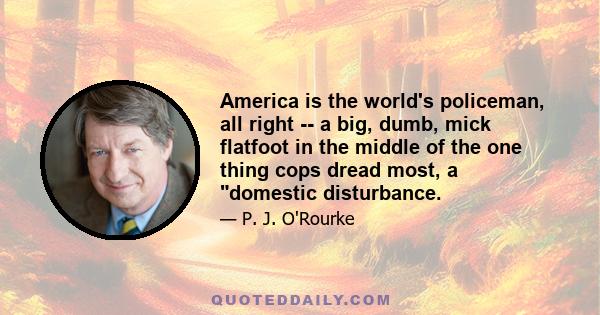 America is the world's policeman, all right -- a big, dumb, mick flatfoot in the middle of the one thing cops dread most, a domestic disturbance.