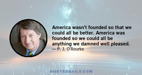 America wasn't founded so that we could all be better. America was founded so we could all be anything we damned well pleased.