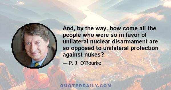 And, by the way, how come all the people who were so in favor of unilateral nuclear disarmament are so opposed to unilateral protection against nukes?