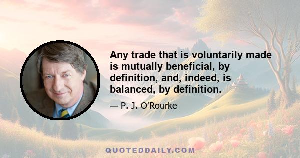 Any trade that is voluntarily made is mutually beneficial, by definition, and, indeed, is balanced, by definition.