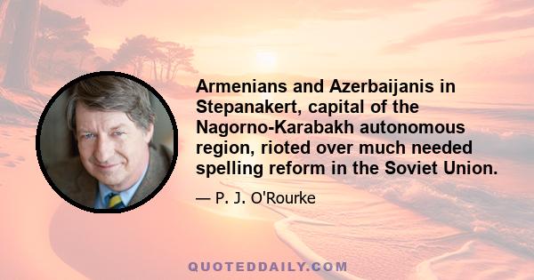 Armenians and Azerbaijanis in Stepanakert, capital of the Nagorno-Karabakh autonomous region, rioted over much needed spelling reform in the Soviet Union.