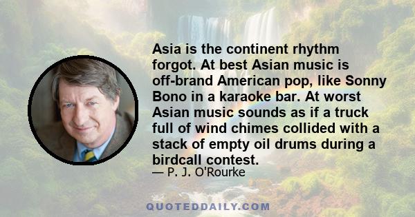 Asia is the continent rhythm forgot. At best Asian music is off-brand American pop, like Sonny Bono in a karaoke bar. At worst Asian music sounds as if a truck full of wind chimes collided with a stack of empty oil