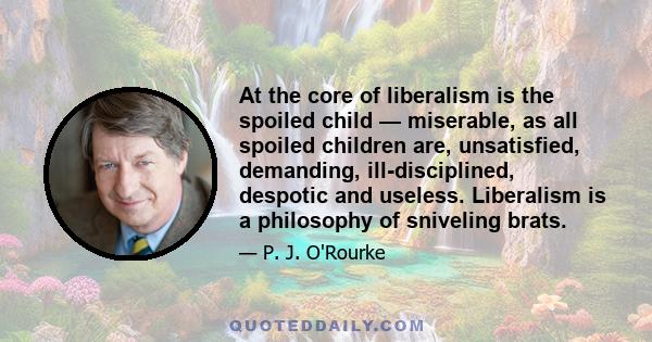 At the core of liberalism is the spoiled child — miserable, as all spoiled children are, unsatisfied, demanding, ill-disciplined, despotic and useless. Liberalism is a philosophy of sniveling brats.