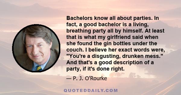 Bachelors know all about parties. In fact, a good bachelor is a living, breathing party all by himself. At least that is what my girlfriend said when she found the gin bottles under the couch. I believe her exact words