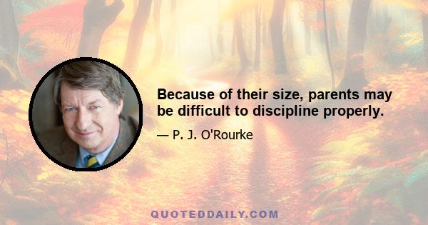 Because of their size, parents may be difficult to discipline properly.