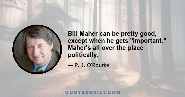 Bill Maher can be pretty good, except when he gets important. Maher's all over the place politically.