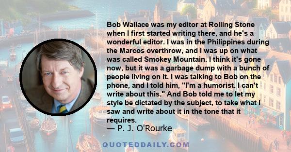 Bob Wallace was my editor at Rolling Stone when I first started writing there, and he's a wonderful editor. I was in the Philippines during the Marcos overthrow, and I was up on what was called Smokey Mountain. I think