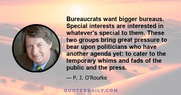 Bureaucrats want bigger bureaus. Special interests are interested in whatever's special to them. These two groups bring great pressure to bear upon politicians who have another agenda yet: to cater to the temporary