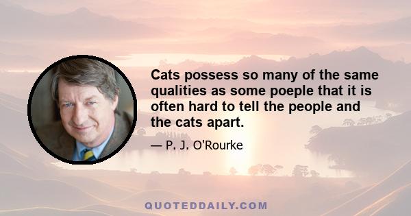 Cats possess so many of the same qualities as some poeple that it is often hard to tell the people and the cats apart.