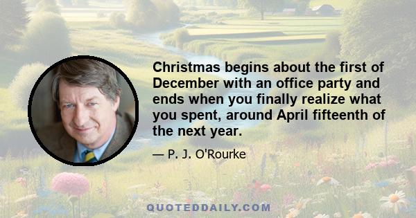 Christmas begins about the first of December with an office party and ends when you finally realize what you spent, around April fifteenth of the next year.